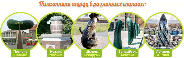 Monumentos a un pepino en ciudades: Poznan (Polonia), Nizhyn (Ucrania), Shklov (Bielorrusia), Salzburgo (Austria), Londres (Inglaterra)